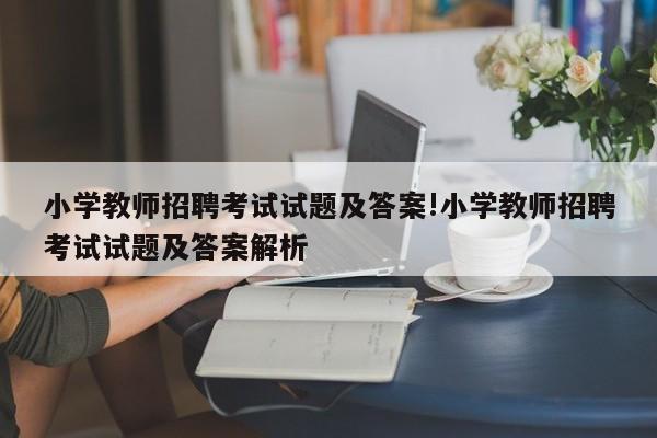 小学教师招聘考试试题及答案!小学教师招聘考试试题及答案解析