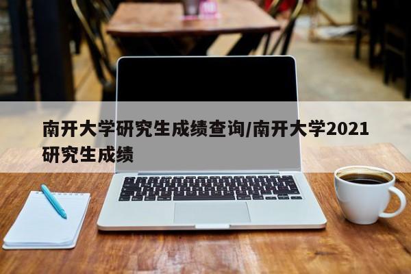 南开大学研究生成绩查询/南开大学2021研究生成绩