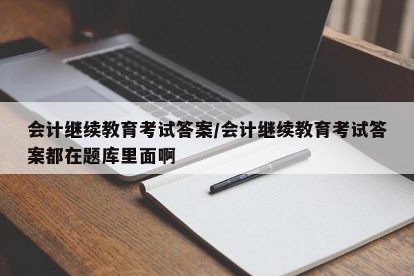 会计继续教育考试答案/会计继续教育考试答案都在题库里面啊