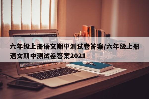 六年级上册语文期中测试卷答案/六年级上册语文期中测试卷答案2021