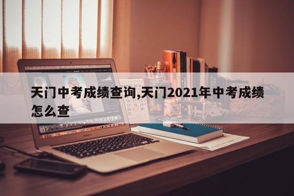 天门中考成绩查询,天门2021年中考成绩怎么查
