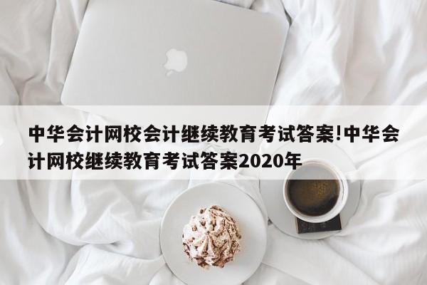 中华会计网校会计继续教育考试答案!中华会计网校继续教育考试答案2020年