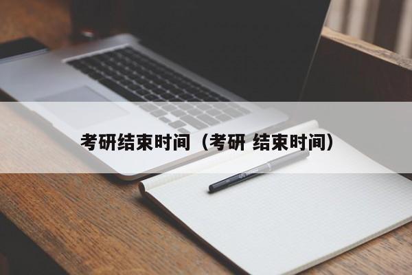 考研结束时间(考研 结束时间)