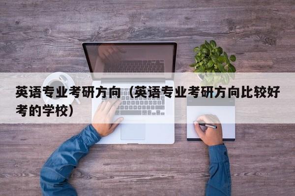 英语专业考研方向(英语专业考研方向比较好考的学校)
