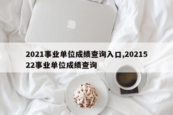 2021事业单位成绩查询入口,2021522事业单位成绩查询