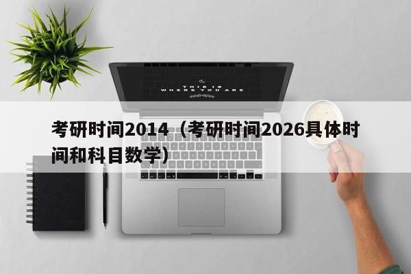 考研时间2014(考研时间2026具体时间和科目数学)