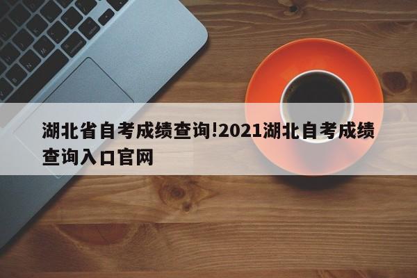 湖北省自考成绩查询!2021湖北自考成绩查询入口官网