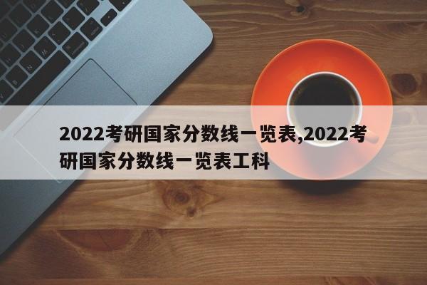 2022考研国家分数线一览表,2022考研国家分数线一览表工科
