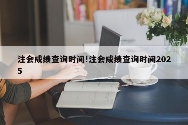 注会成绩查询时间!注会成绩查询时间2025