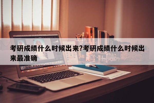 考研成绩什么时候出来?考研成绩什么时候出来最准确