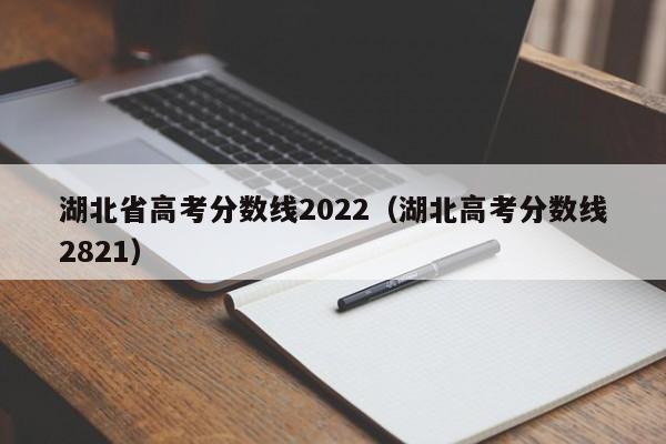 湖北省高考分数线2022(湖北高考分数线2821)