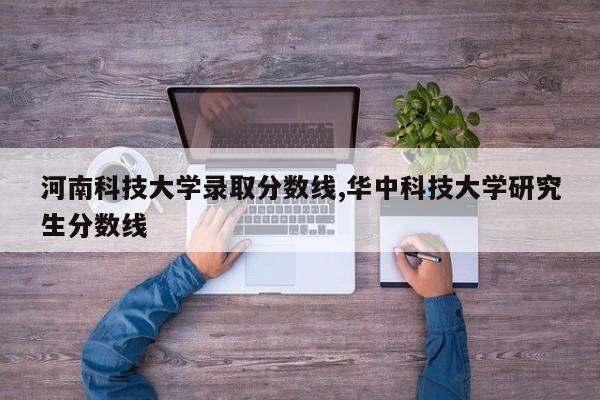 河南科技大学录取分数线,华中科技大学研究生分数线