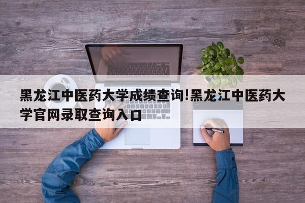 黑龙江中医药大学成绩查询!黑龙江中医药大学官网录取查询入口