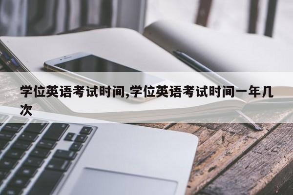 学位英语考试时间,学位英语考试时间一年几次