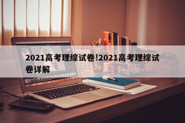 2021高考理综试卷!2021高考理综试卷详解