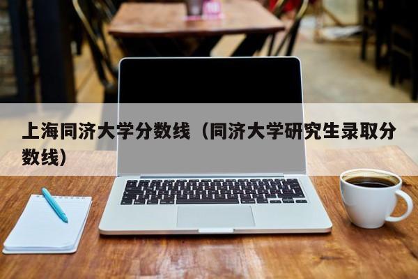 上海同济大学分数线(同济大学研究生录取分数线)