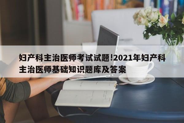 妇产科主治医师考试试题!2021年妇产科主治医师基础知识题库及答案
