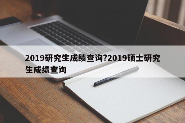 2019研究生成绩查询?2019硕士研究生成绩查询