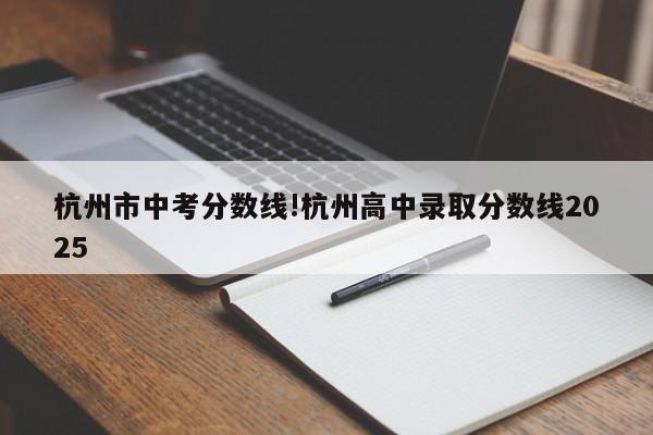 杭州市中考分数线!杭州高中录取分数线2025