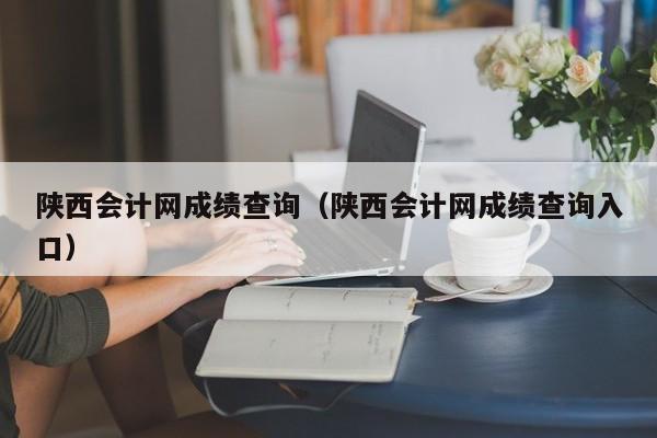 陕西会计网成绩查询(陕西会计网成绩查询入口)
