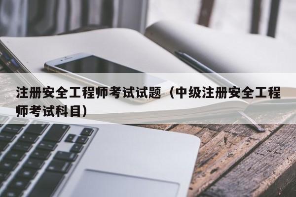 注册安全工程师考试试题(中级注册安全工程师考试科目)