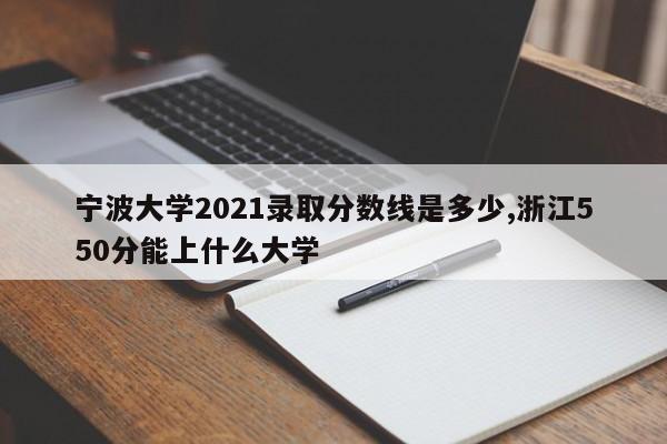 宁波大学2021录取分数线是多少,浙江550分能上什么大学