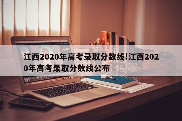 江西2020年高考录取分数线!江西2020年高考录取分数线公布