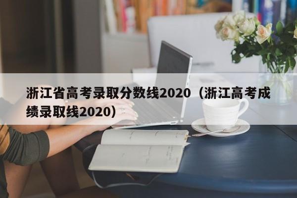 浙江省高考录取分数线2020(浙江高考成绩录取线2020)