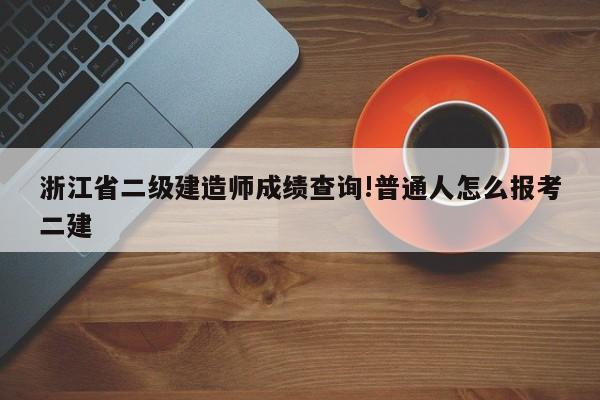 浙江省二级建造师成绩查询!普通人怎么报考二建