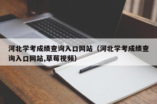河北学考成绩查询入口网站(河北学考成绩查询入口网站,草莓视频)