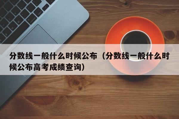 分数线一般什么时候公布(分数线一般什么时候公布高考成绩查询)