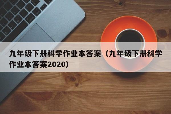 九年级下册科学作业本答案(九年级下册科学作业本答案2020)
