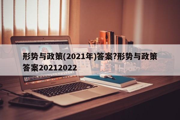 形势与政策(2021年)答案?形势与政策答案20212022