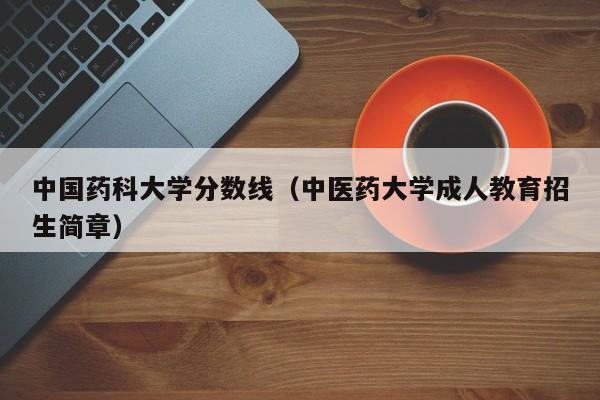 中国药科大学分数线(中医药大学成人教育招生简章)