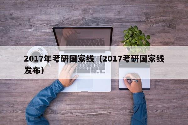 2017年考研国家线(2017考研国家线发布)