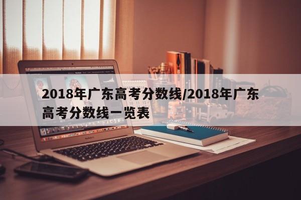 2018年广东高考分数线/2018年广东高考分数线一览表