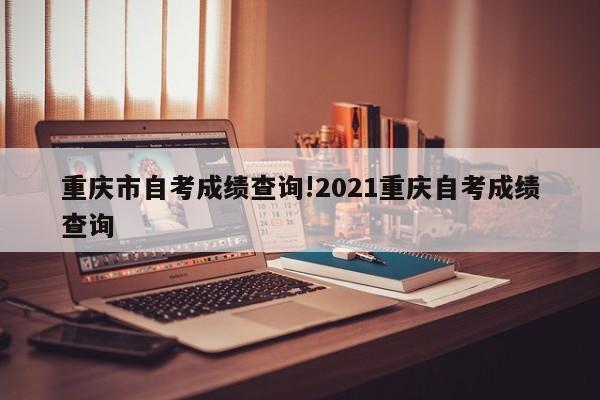 重庆市自考成绩查询!2021重庆自考成绩查询