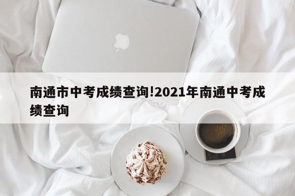 南通市中考成绩查询!2021年南通中考成绩查询