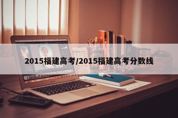2015福建高考/2015福建高考分数线
