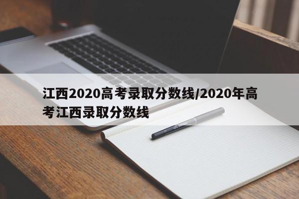 江西2020高考录取分数线/2020年高考江西录取分数线