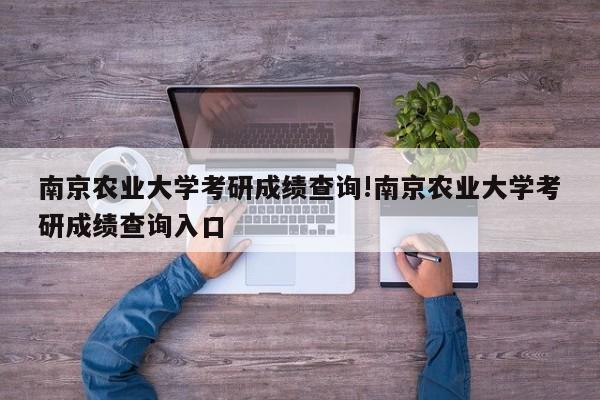 南京农业大学考研成绩查询!南京农业大学考研成绩查询入口