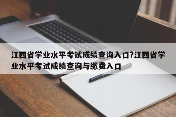 江西省学业水平考试成绩查询入口?江西省学业水平考试成绩查询与缴费入口