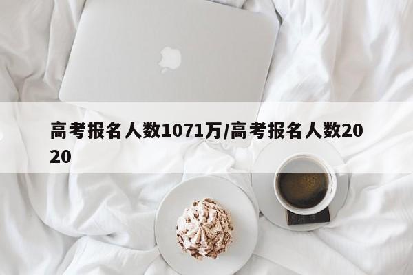 高考报名人数1071万/高考报名人数2020