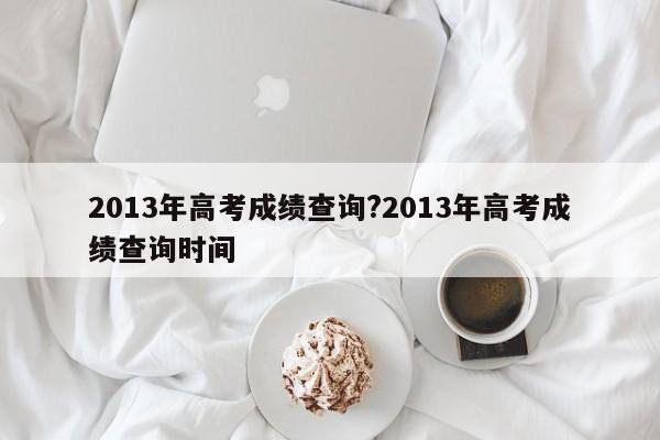 2013年高考成绩查询?2013年高考成绩查询时间