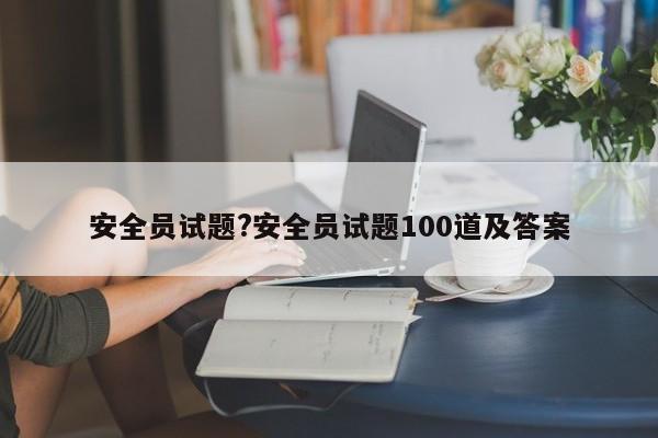 安全员试题?安全员试题100道及答案
