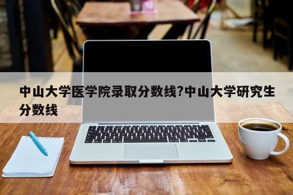 中山大学医学院录取分数线?中山大学研究生分数线