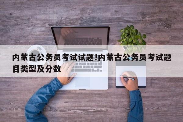 内蒙古公务员考试试题!内蒙古公务员考试题目类型及分数