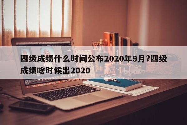 四级成绩什么时间公布2020年9月?四级成绩啥时候出2020