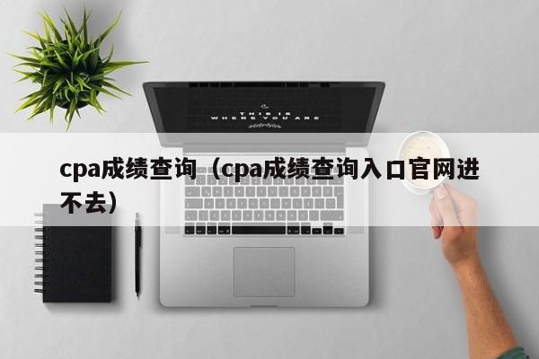 cpa成绩查询(cpa成绩查询入口官网进不去)