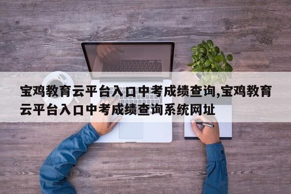 宝鸡教育云平台入口中考成绩查询,宝鸡教育云平台入口中考成绩查询系统网址